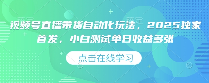 视频号直播带货自动化玩法,2025独家首发,小白测试单日收益多张【揭秘】-网创星球