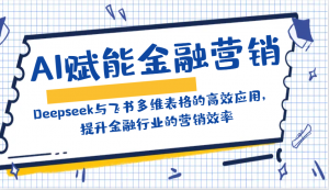 AI赋能金融营销：Deepseek与飞书多维表格的高效应用，提升金融行业的营销效率-网创星球
