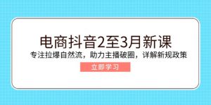 电商抖音2至3月新课：专注拉爆自然流，助力主播破圈，详解新规政策-网创星球