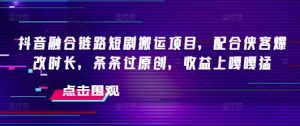 抖音融合链路短剧搬运项目，配合侠客爆改时长，条条过原创，收益嘎嘎猛-网创星球