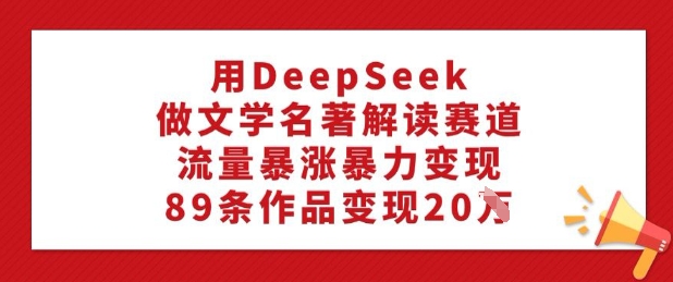 用DeepSeek做文学名著解读赛道,流量暴涨暴力变现,89条作品变现20W-网创星球