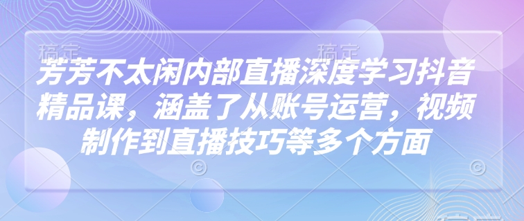 芳芳不太闲内部直播深度学习抖音精品课,涵盖了从账号运营,视频制作到直播技巧等多个方面-网创星球