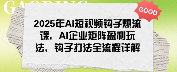 2025年AI短视频钩子爆流课,AI企业矩阵盈利玩法,钩子打法全流程详解-网创星球