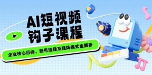 AI短视频钩子课程，企业核心目标、账号选择及矩阵模式全解析-网创星球
