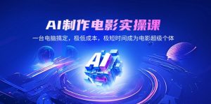 AI制作电影实操课，一台电脑搞定，极低成本，极短时间成为电影超级个体-网创星球