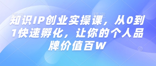 知识IP创业实操课,从0到1快速孵化,让你的个人品牌价值百W-网创星球