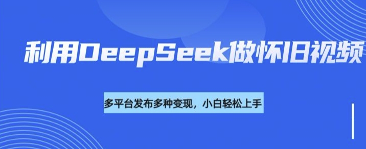 利用DeepSeek做怀旧视频,流量号多渠道变现能力强-网创星球