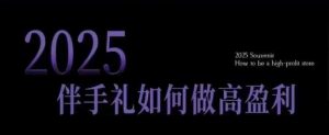 2025伴手礼如何做高盈利门店，小白保姆级伴手礼开店指南，伴手礼最新实战10大攻略，突破获客瓶颈-网创星球