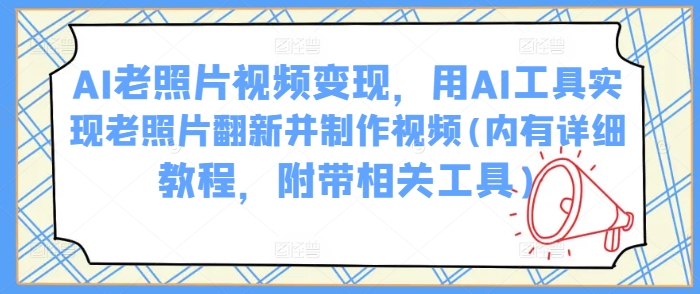 AI老照片视频变现,用AI工具实现老照片翻新并制作视频(内有详细教程,附带相关工具)-网创星球