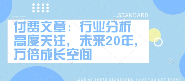 付费文章:行业分析 高度关注,未来20年,万倍成长空间-网创星球