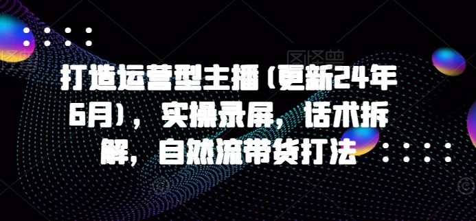 打造运营型主播(更新25年2月),实操录屏,话术拆解,自然流带货打法-网创星球