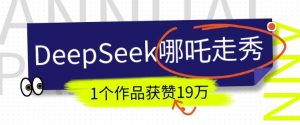 DeepSeek做抖音爆火的AI哪吒走秀视频，1个作品获赞19万+，我教你怎么做-网创星球