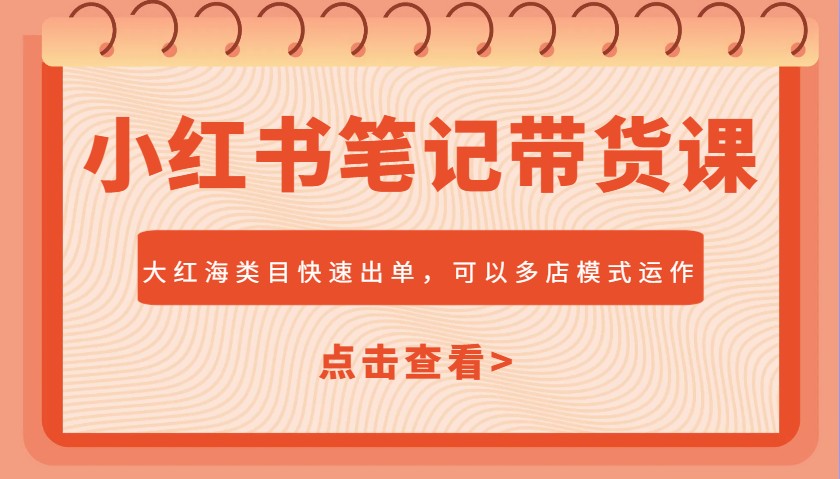 小红书笔记带货课,大红海类目快速出单,市场大,可以多店模式运作-网创星球