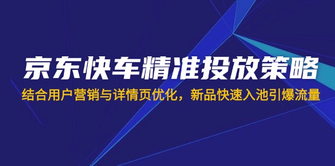 京东快车精准投放策略,结合用户营销与详情页优化,新品快速入池引爆流量-网创星球