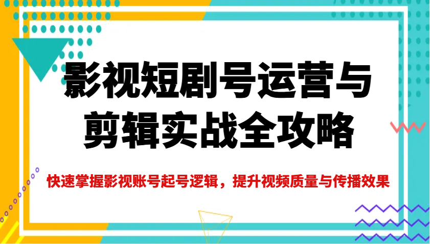影视短剧号运营与剪辑实战全攻略,快速掌握影视账号起号逻辑,提升视频质量与传播效果-网创星球