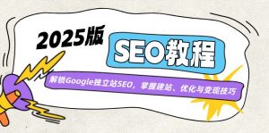 2025版SEO教程：解锁Google独立站SEO，掌握建站、优化与变现技巧-网创星球