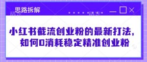 小红书截流创业粉的最新打法，如何0消耗稳定精准创业粉【思路拆解】-网创星球