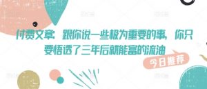 付费文章:跟你说一些极为重要的事,你只要悟透了 三年后 就能富的流油-网创星球