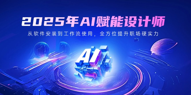 2025年AI赋能设计师:从软件安装到工作流使用,全方位提升职场硬实力-网创星球