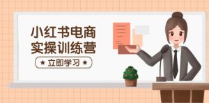 小红书电商实操训练营：涵盖开店、选品、笔记制作等，助你快速上手-网创星球