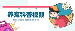 教你利用AI+数字人快速制作养宠科普视频，助大家快速涨粉月赚万元-网创星球