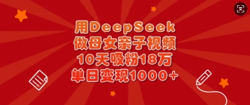 用DeepSeek做母女亲子视频,10天吸粉18万,单日变现多张-网创星球
