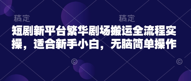 短剧新平台繁华剧场搬运全流程实操，适合新手小白，无脑简单操作-网创星球