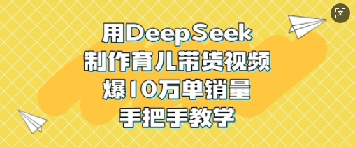 用DeepSeek制作育儿带货视频,爆10W单销量,手把手教学-网创星球