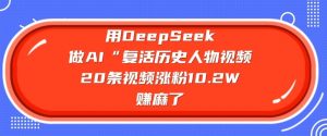 用DeepSeek做AI“复活历史人物”视频，20条视频涨粉10.2W，挣麻了-网创星球