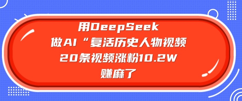 用DeepSeek做AI“复活历史人物”视频,20条视频涨粉10.2W,挣麻了-网创星球