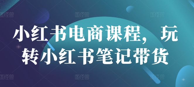小红书电商课程,玩转小红书笔记带货-网创星球
