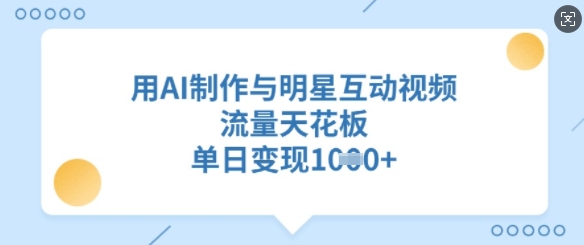 用AI制作与明星互动视频，流量天花板，单日变现多张-网创星球