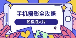手机摄影全攻略，从拍摄到剪辑，训练营带你玩转短视频，轻松拍大片-网创星球