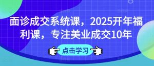 面诊成交系统课,2025开年福利课,专注美业成交10年-网创星球