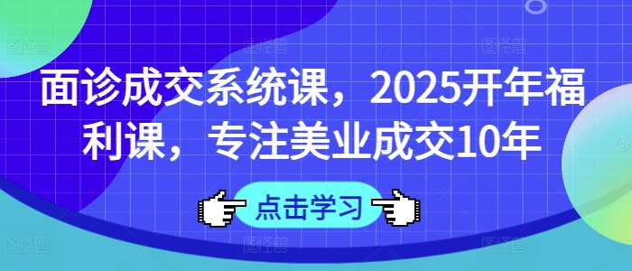 面诊成交系统课,2025开年福利课,专注美业成交10年-网创星球