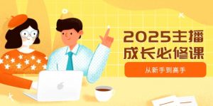 2025主播成长必修课，主播从新手到高手，涵盖趋势、定位、能力构建等-网创星球