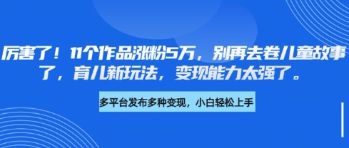 厉害了,11个作品涨粉5万,别再去卷儿童故事了,育儿新玩法,变现能力太强了-网创星球