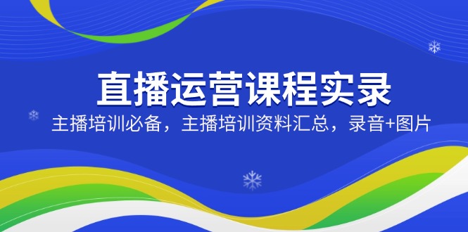 直播运营课程实录:主播培训必备,主播培训资料汇总,录音+图片-网创星球