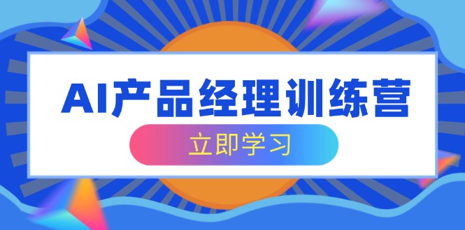 AI产品经理训练营,全面掌握核心知识体系,轻松应对求职转行挑战-网创星球