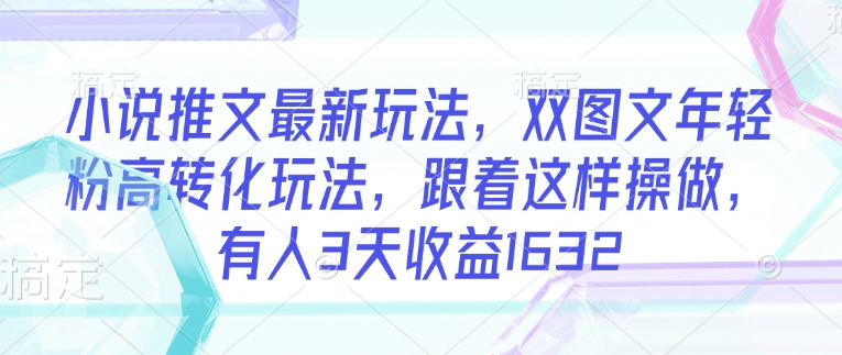 小说推文最新玩法,双图文年轻粉高转化玩法,跟着这样操做,有人3天收益1632-网创星球