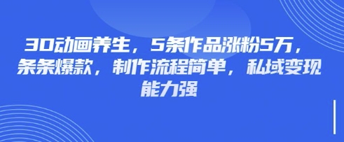 3D动画养生,5条作品涨粉5万,条条爆款,制作流程简单,私域变现能力强-网创星球