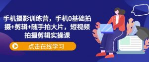 手机摄影训练营，手机0基础拍摄+剪辑+随手拍大片，短视频拍摄剪辑实操课-网创星球