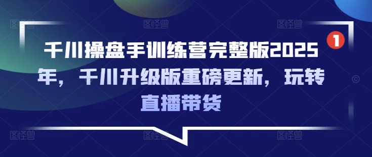 千川操盘手训练营完整版2025年,千川升级版重磅更新,玩转直播带货-网创星球