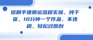 短剧手搓搬运流程实操,纯干货,10分钟一个作品,不违规,轻松过原创-网创星球