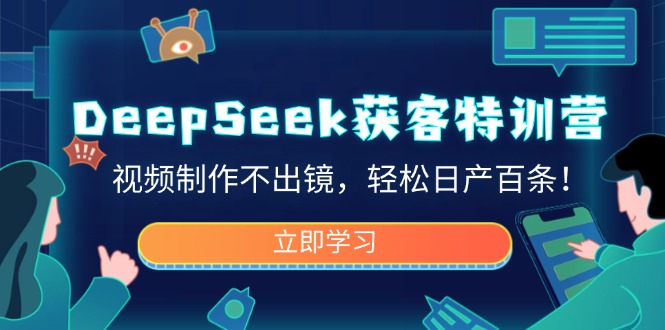 DeepSeek获客特训营,视频制作不出镜,轻松日产百条!-网创星球