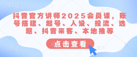 抖音官方讲师2025会员课，账号搭建、起号、人设、投流、选题、抖音来客、本地推等-网创星球