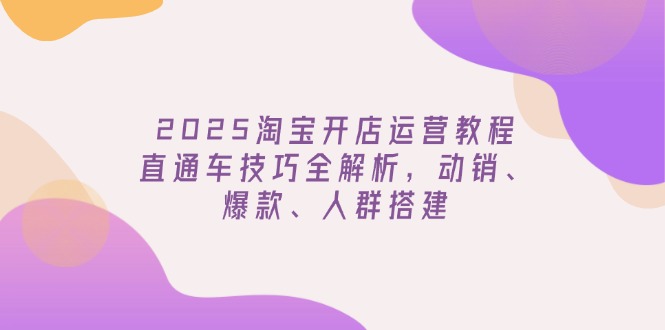 2025淘宝开店运营教程更新,直通车技巧全解析,动销、爆款、人群搭建-网创星球