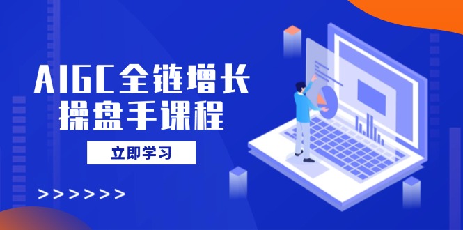 AIGC全链增长操盘手课程，从AI基础到私有化应用，轻松驾驭AI助力营销-网创星球