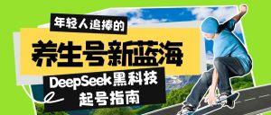 养生号新蓝海！DeepSeek黑科技起号指南：7天打造5W+爆款作品，素人日赚...-网创星球