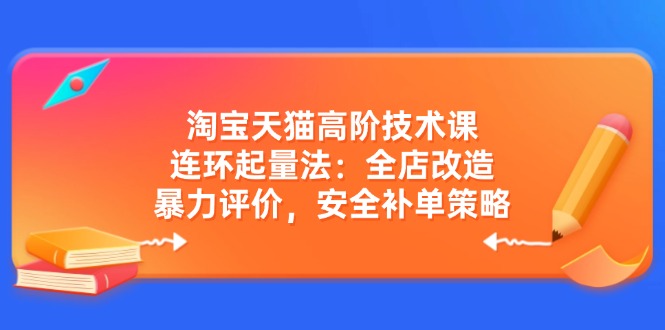 淘宝天猫高阶技术课:连环起量法:全店改造,暴力评价,安全补单策略-网创星球